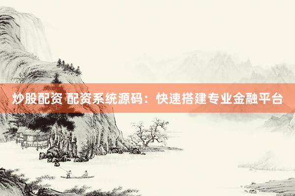 炒股配资 配资系统源码：快速搭建专业金融平台