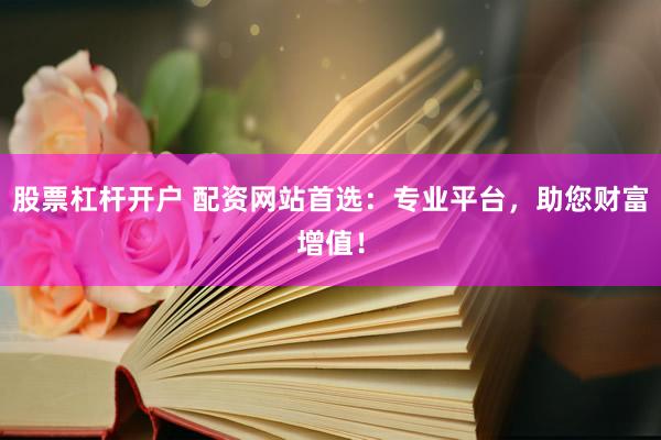 股票杠杆开户 配资网站首选：专业平台，助您财富增值！