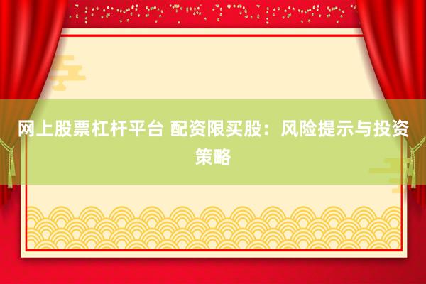 网上股票杠杆平台 配资限买股：风险提示与投资策略