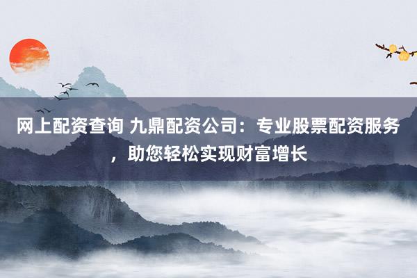 网上配资查询 九鼎配资公司：专业股票配资服务，助您轻松实现财富增长