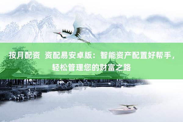 按月配资  资配易安卓版：智能资产配置好帮手，轻松管理您的财富之路