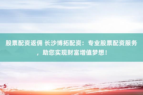 股票配资返佣 长沙博拓配资：专业股票配资服务，助您实现财富增值梦想！