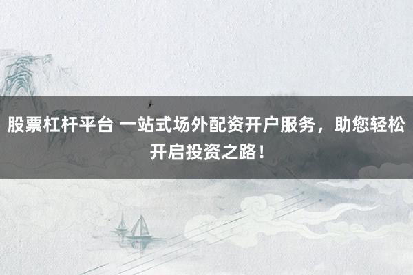 股票杠杆平台 一站式场外配资开户服务，助您轻松开启投资之路！