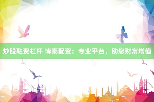 炒股融资杠杆 博泰配资：专业平台，助您财富增值