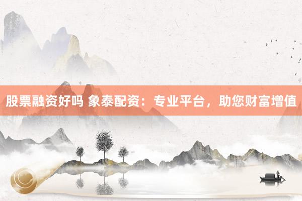 股票融资好吗 象泰配资：专业平台，助您财富增值