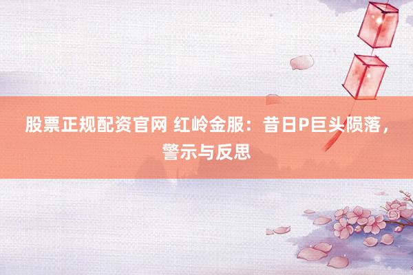 股票正规配资官网 红岭金服：昔日P巨头陨落，警示与反思