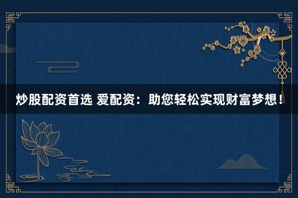 炒股配资首选 爱配资：助您轻松实现财富梦想！