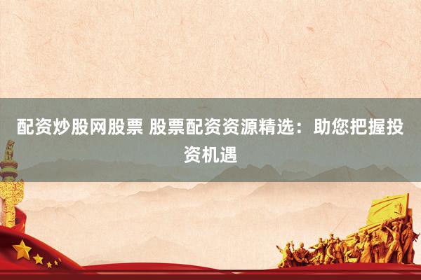 配资炒股网股票 股票配资资源精选：助您把握投资机遇
