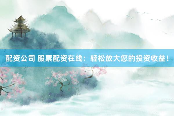 配资公司 股票配资在线：轻松放大您的投资收益！