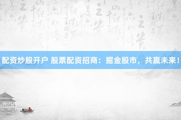 配资炒股开户 股票配资招商：掘金股市，共赢未来！