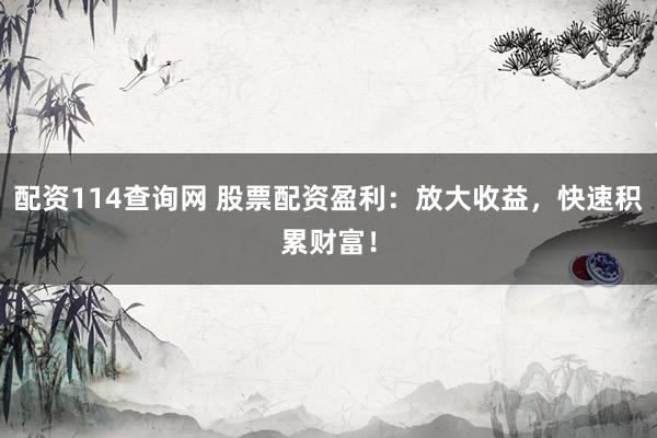 配资114查询网 股票配资盈利：放大收益，快速积累财富！