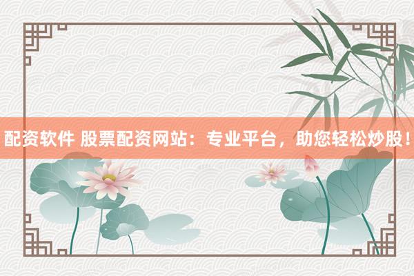 配资软件 股票配资网站：专业平台，助您轻松炒股！