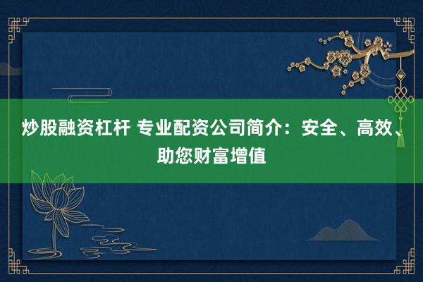 炒股融资杠杆 专业配资公司简介：安全、高效、助您财富增值