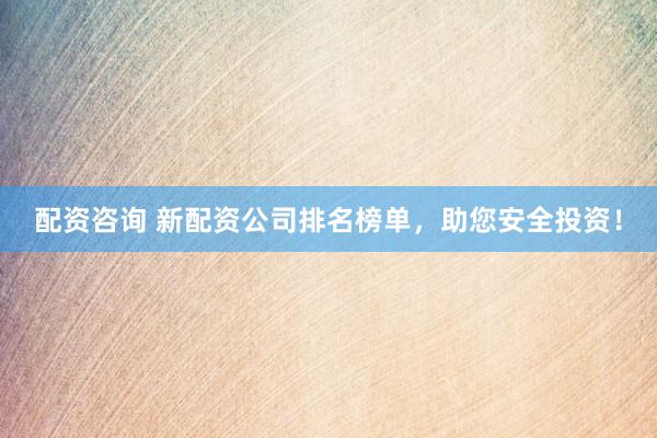 配资咨询 新配资公司排名榜单，助您安全投资！