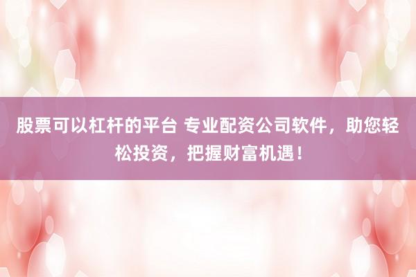 股票可以杠杆的平台 专业配资公司软件，助您轻松投资，把握财富机遇！