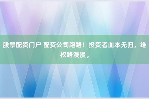股票配资门户 配资公司跑路！投资者血本无归，维权路漫漫。