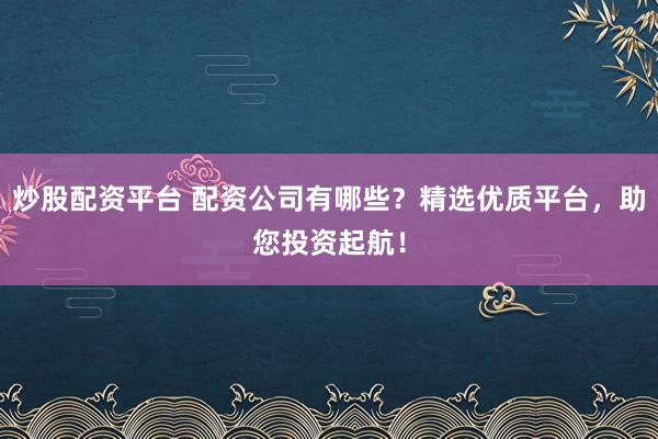炒股配资平台 配资公司有哪些？精选优质平台，助您投资起航！