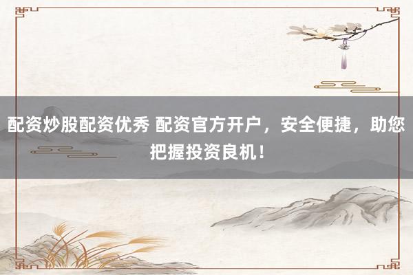配资炒股配资优秀 配资官方开户，安全便捷，助您把握投资良机！