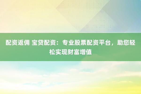 配资返佣 宝贷配资：专业股票配资平台，助您轻松实现财富增值
