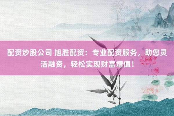 配资炒股公司 旭胜配资：专业配资服务，助您灵活融资，轻松实现财富增值！