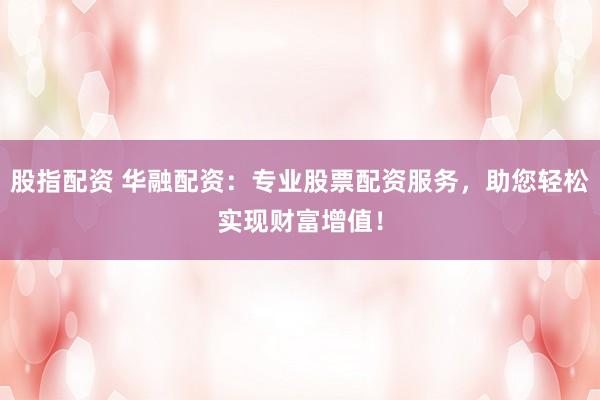 股指配资 华融配资：专业股票配资服务，助您轻松实现财富增值！