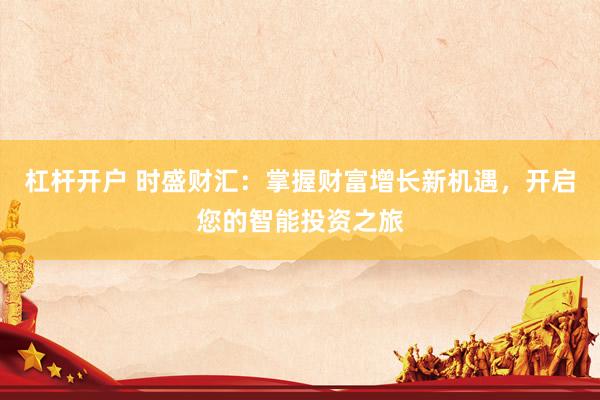 杠杆开户 时盛财汇：掌握财富增长新机遇，开启您的智能投资之旅