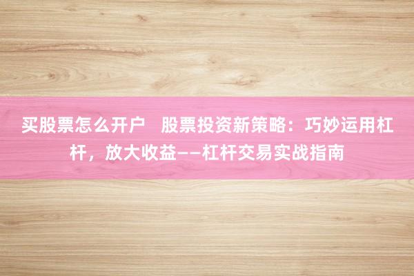 买股票怎么开户   股票投资新策略：巧妙运用杠杆，放大收益——杠杆交易实战指南