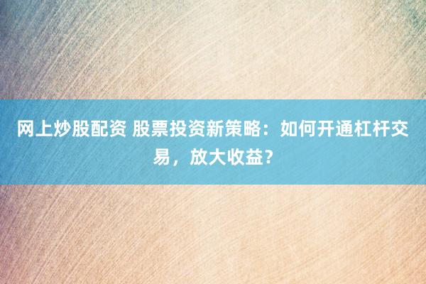 网上炒股配资 股票投资新策略：如何开通杠杆交易，放大收益？