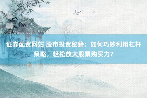 证券配资网站 股市投资秘籍：如何巧妙利用杠杆策略，轻松放大股票购买力？