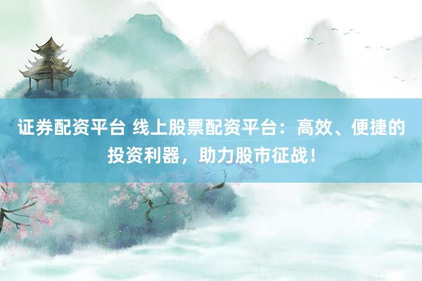 证券配资平台 线上股票配资平台：高效、便捷的投资利器，助力股市征战！