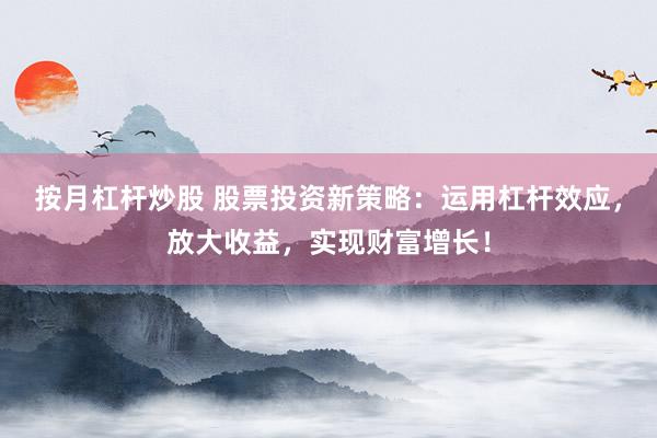 按月杠杆炒股 股票投资新策略：运用杠杆效应，放大收益，实现财富增长！