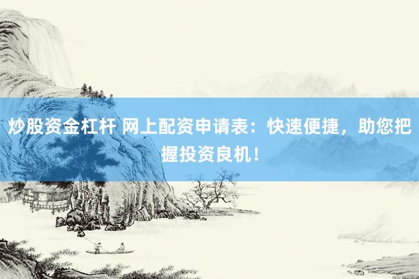 炒股资金杠杆 网上配资申请表：快速便捷，助您把握投资良机！
