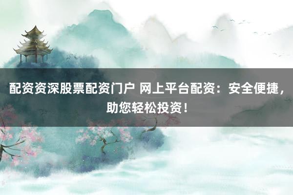 配资资深股票配资门户 网上平台配资：安全便捷，助您轻松投资！