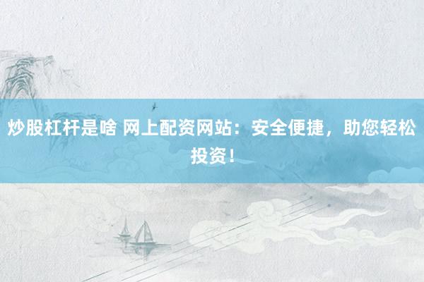 炒股杠杆是啥 网上配资网站：安全便捷，助您轻松投资！