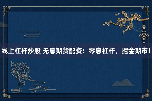线上杠杆炒股 无息期货配资：零息杠杆，掘金期市！