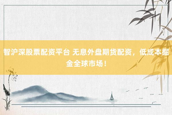 智沪深股票配资平台 无息外盘期货配资，低成本掘金全球市场！