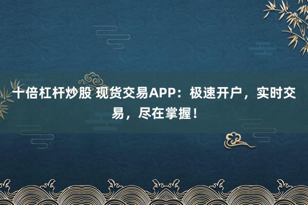 十倍杠杆炒股 现货交易APP：极速开户，实时交易，尽在掌握！