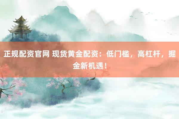 正规配资官网 现货黄金配资：低门槛，高杠杆，掘金新机遇！