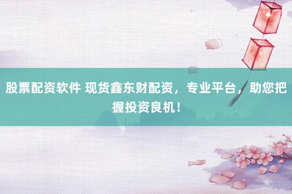 股票配资软件 现货鑫东财配资，专业平台，助您把握投资良机！