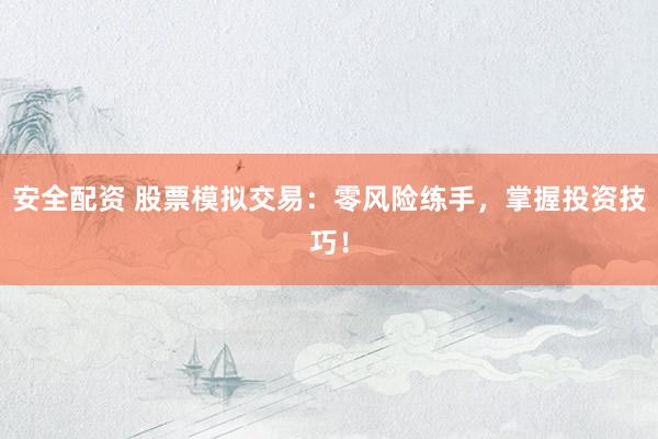 安全配资 股票模拟交易：零风险练手，掌握投资技巧！