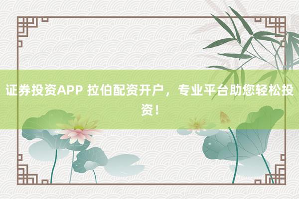 证券投资APP 拉伯配资开户，专业平台助您轻松投资！