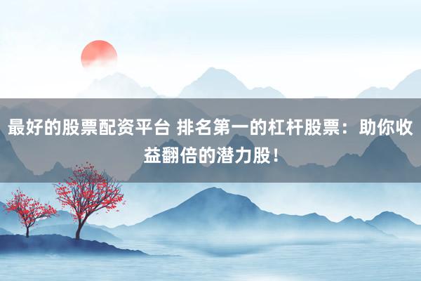 最好的股票配资平台 排名第一的杠杆股票：助你收益翻倍的潜力股！