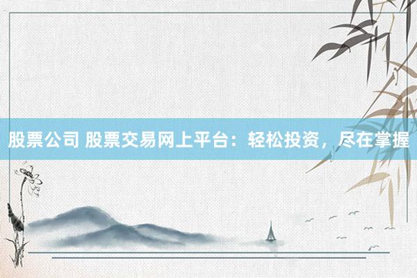 股票公司 股票交易网上平台：轻松投资，尽在掌握