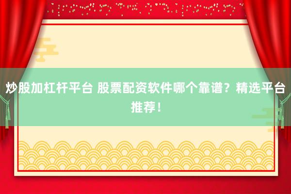 炒股加杠杆平台 股票配资软件哪个靠谱？精选平台推荐！