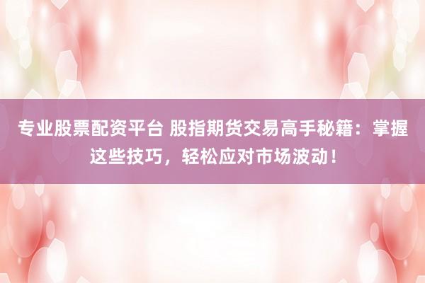 专业股票配资平台 股指期货交易高手秘籍：掌握这些技巧，轻松应对市场波动！