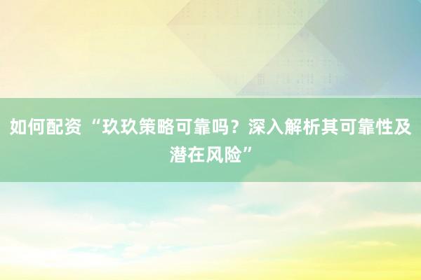 如何配资 “玖玖策略可靠吗？深入解析其可靠性及潜在风险”