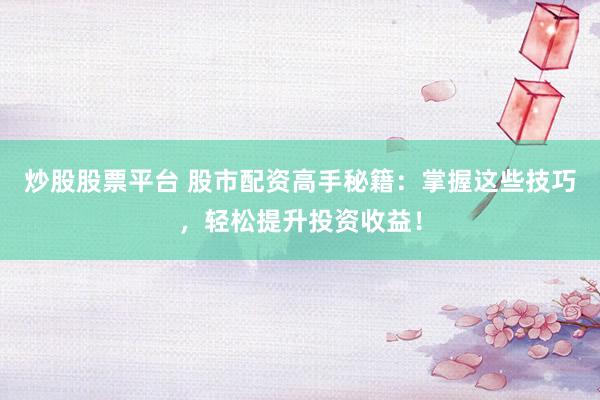 炒股股票平台 股市配资高手秘籍：掌握这些技巧，轻松提升投资收益！