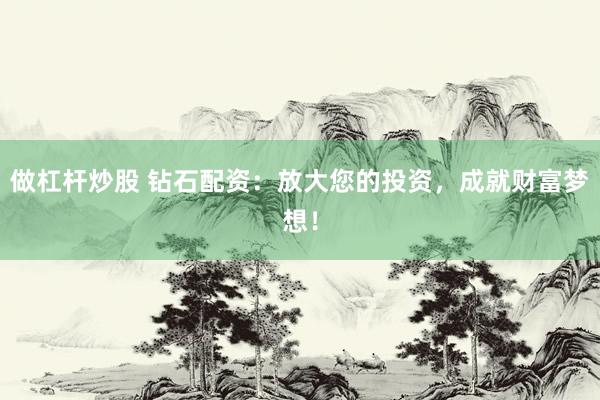 做杠杆炒股 钻石配资：放大您的投资，成就财富梦想！