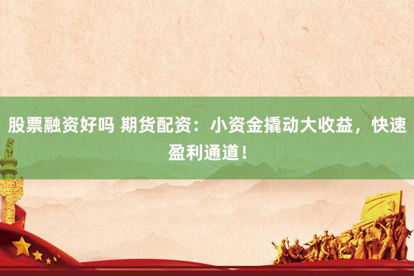 股票融资好吗 期货配资：小资金撬动大收益，快速盈利通道！