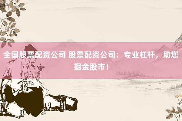 全国股票配资公司 股票配资公司：专业杠杆，助您掘金股市！
